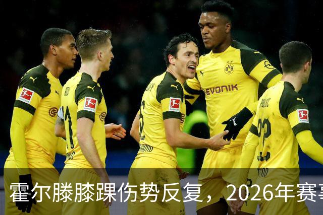 霍尔滕膝踝伤势反复，2026年赛事缺席风险加大